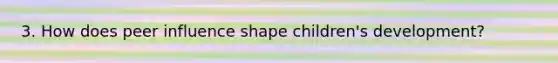 3. How does peer influence shape children's development?