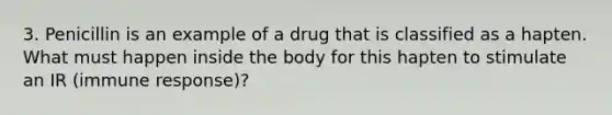 3. Penicillin is an example of a drug that is classified as a hapten. What must happen inside the body for this hapten to stimulate an IR (immune response)?