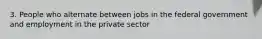 3. People who alternate between jobs in the federal government and employment in the private sector