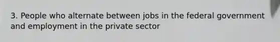 3. People who alternate between jobs in the federal government and employment in the private sector