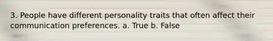 3. People have different personality traits that often affect their communication preferences. a. True b. False