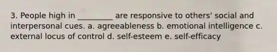 3. People high in _________ are responsive to others' social and interpersonal cues. a. agreeableness b. emotional intelligence c. external locus of control d. self-esteem e. self-efficacy