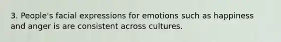 3. People's facial expressions for emotions such as happiness and anger is are consistent across cultures.