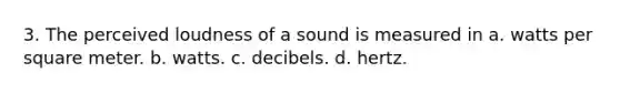 3. The perceived loudness of a sound is measured in a. watts per square meter. b. watts. c. decibels. d. hertz.