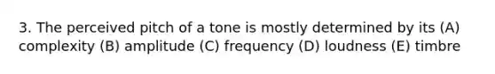 3. The perceived pitch of a tone is mostly determined by its (A) complexity (B) amplitude (C) frequency (D) loudness (E) timbre