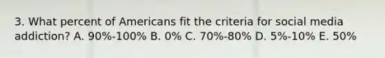 3. What percent of Americans fit the criteria for social media addiction? A. 90%-100% B. 0% C. 70%-80% D. 5%-10% E. 50%