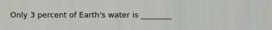 Only 3 percent of Earth's water is ________