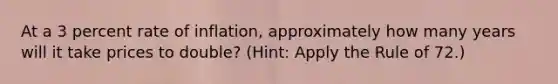 At a 3 percent rate of inflation, approximately how many years will it take prices to double? (Hint: Apply the Rule of 72.)
