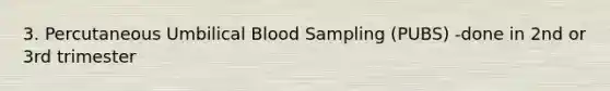 3. Percutaneous Umbilical Blood Sampling (PUBS) -done in 2nd or 3rd trimester