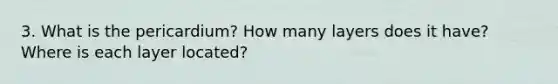 3. What is the pericardium? How many layers does it have? Where is each layer located?