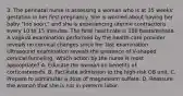 3. The perinatal nurse is assessing a woman who is at 35 weeks' gestation in her first pregnancy. She is worried about having her baby "too soon," and she is experiencing uterine contractions every 10 to 15 minutes. The fetal heart rate is 136 beats/minute. A vaginal examination performed by the health-care provider reveals no cervical changes since her last examination. Ultrasound examination reveals the presence of V-shaped cervical funneling. Which action by the nurse is most appropriate? A. Educate the woman on benefits of corticosteroids. B. Facilitate admission to the high-risk OB unit. C. Prepare to administer a dose of magnesium sulfate. D. Reassure the woman that she is not in preterm labor.