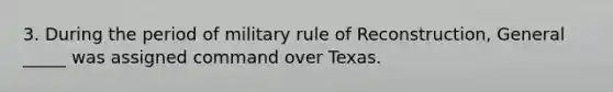 3. During the period of military rule of Reconstruction, General _____ was assigned command over Texas.