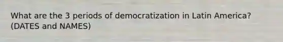 What are the 3 periods of democratization in Latin America? (DATES and NAMES)