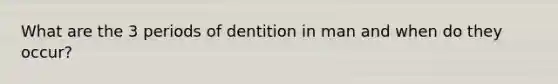 What are the 3 periods of dentition in man and when do they occur?