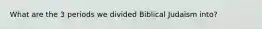 What are the 3 periods we divided Biblical Judaism into?