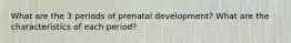 What are the 3 periods of prenatal development? What are the characteristics of each period?