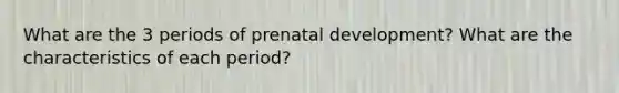 What are the 3 periods of prenatal development? What are the characteristics of each period?