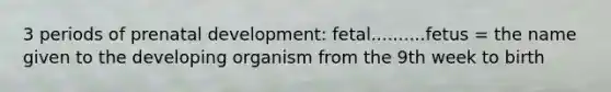 3 periods of prenatal development: fetal..........fetus = the name given to the developing organism from the 9th week to birth