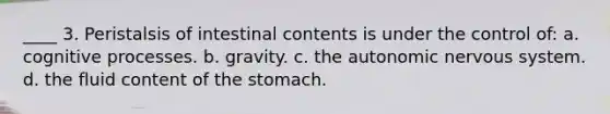 ____ 3. Peristalsis of intestinal contents is under the control of: a. cognitive processes. b. gravity. c. the autonomic nervous system. d. the fluid content of the stomach.