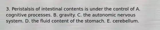 3. Peristalsis of intestinal contents is under the control of A. cognitive processes. B. gravity. C. the autonomic nervous system. D. the fluid content of the stomach. E. cerebellum.