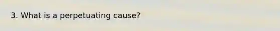 3. What is a perpetuating cause?