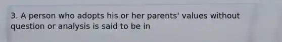 3. A person who adopts his or her parents' values without question or analysis is said to be in