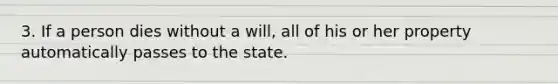 3. If a person dies without a will, all of his or her property automatically passes to the state.