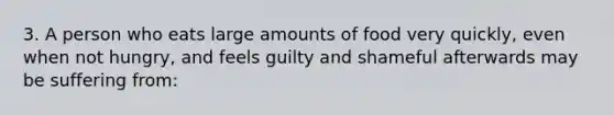 3. A person who eats large amounts of food very quickly, even when not hungry, and feels guilty and shameful afterwards may be suffering from: