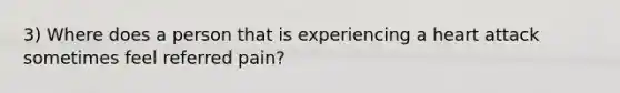 3) Where does a person that is experiencing a heart attack sometimes feel referred pain?