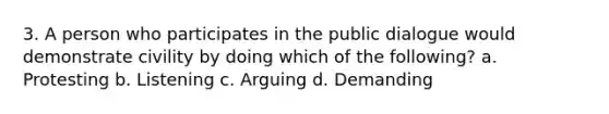 3. A person who participates in the public dialogue would demonstrate civility by doing which of the following? a. Protesting b. Listening c. Arguing d. Demanding