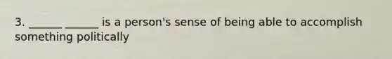 3. ______ ______ is a person's sense of being able to accomplish something politically