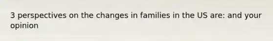 3 perspectives on the changes in families in the US are: and your opinion