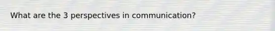 What are the 3 perspectives in communication?