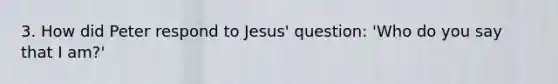 3. How did Peter respond to Jesus' question: 'Who do you say that I am?'