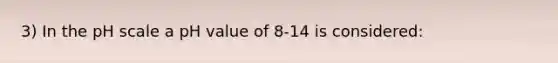 3) In the pH scale a pH value of 8-14 is considered: