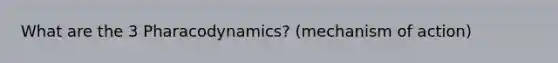 What are the 3 Pharacodynamics? (mechanism of action)