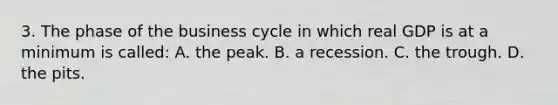 3. The phase of the business cycle in which real GDP is at a minimum is called: A. the peak. B. a recession. C. the trough. D. the pits.