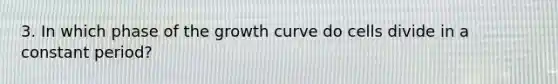 3. In which phase of the growth curve do cells divide in a constant period?