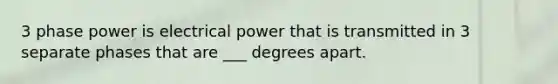 3 phase power is electrical power that is transmitted in 3 separate phases that are ___ degrees apart.