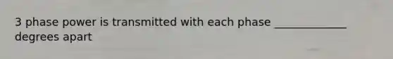 3 phase power is transmitted with each phase _____________ degrees apart