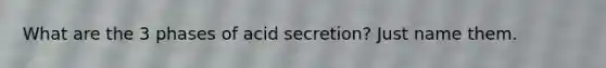 What are the 3 phases of acid secretion? Just name them.