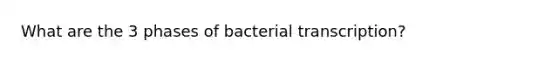 What are the 3 phases of bacterial transcription?