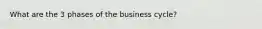 What are the 3 phases of the business cycle?