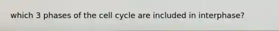 which 3 phases of the <a href='https://www.questionai.com/knowledge/keQNMM7c75-cell-cycle' class='anchor-knowledge'>cell cycle</a> are included in interphase?