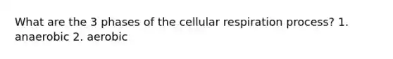 What are the 3 phases of the cellular respiration process? 1. anaerobic 2. aerobic