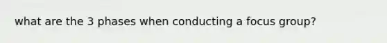 what are the 3 phases when conducting a focus group?