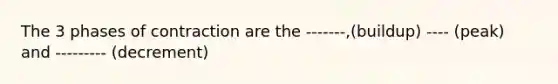 The 3 phases of contraction are the -------,(buildup) ---- (peak) and --------- (decrement)