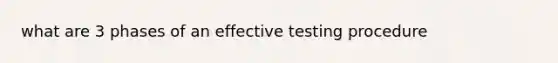 what are 3 phases of an effective testing procedure