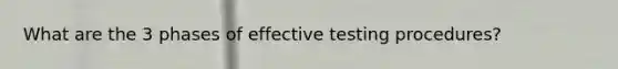 What are the 3 phases of effective testing procedures?