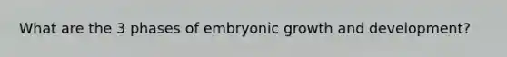 What are the 3 phases of embryonic growth and development?